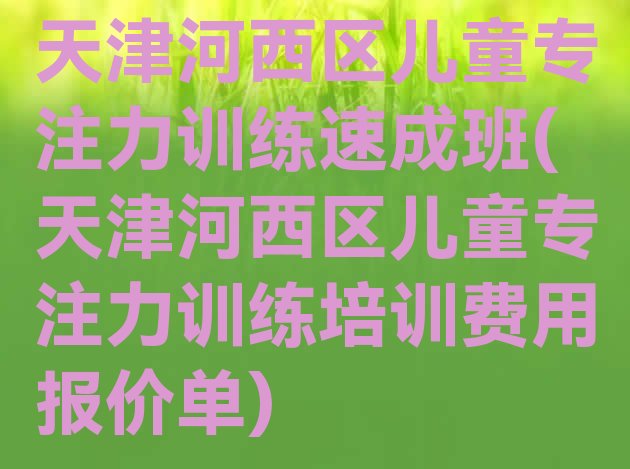 十大天津河西区儿童专注力训练速成班(天津河西区儿童专注力训练培训费用报价单)排行榜