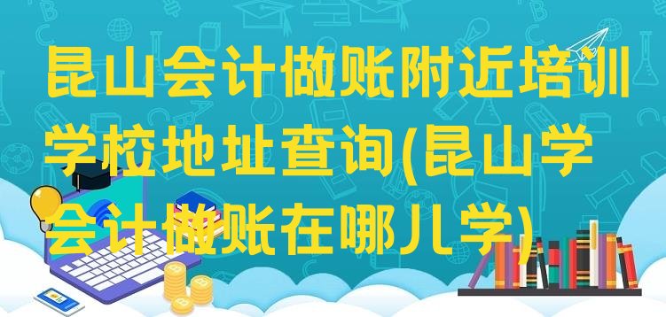 十大昆山会计做账附近培训学校地址查询(昆山学会计做账在哪儿学)排行榜