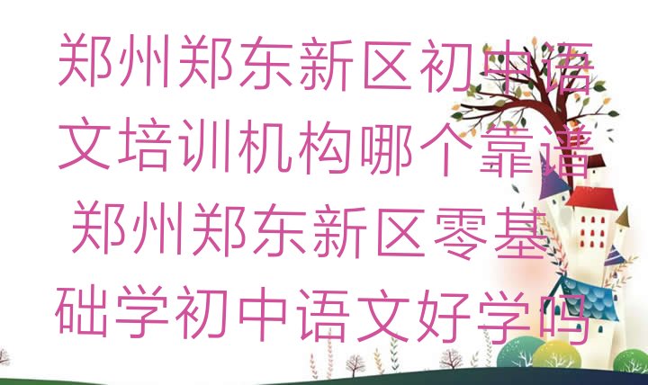 十大郑州郑东新区初中语文培训机构哪个靠谱 郑州郑东新区零基础学初中语文好学吗排行榜