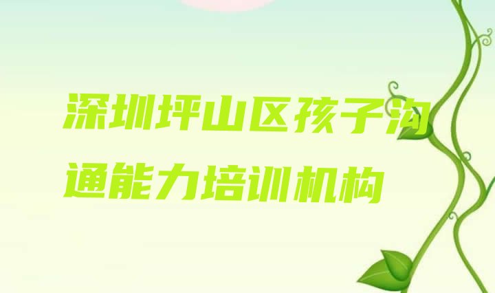 十大2024年深圳坪山区孩子沟通能力深圳坪山区网上辅导机构哪家好 深圳孩子沟通能力培训排行榜前十排行榜