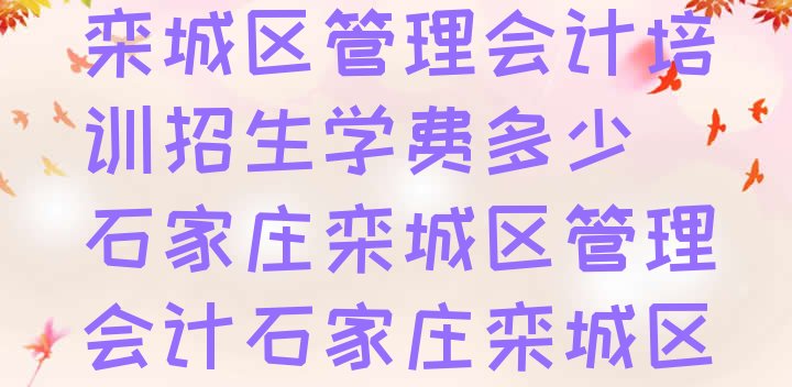 2024年石家庄栾城区管理会计培训招生学费多少(石家庄栾城区管理会计石家庄栾城区培训学校有多好)