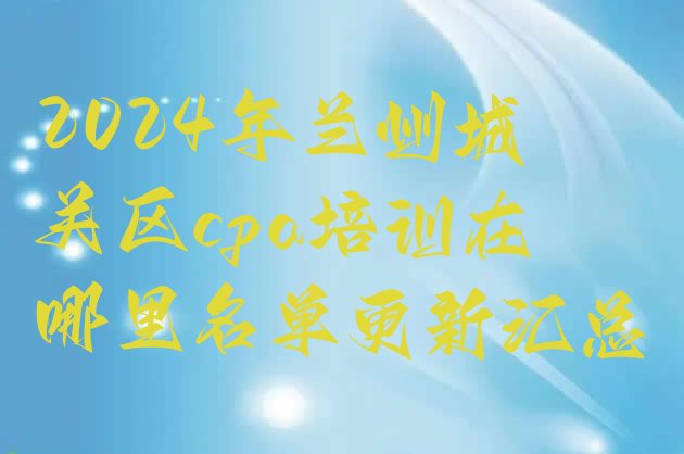 十大2024年兰州城关区cpa培训在哪里名单更新汇总排行榜