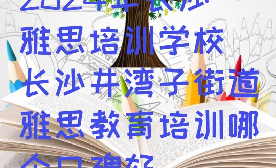 十大2024年长沙雅思培训学校(长沙井湾子街道雅思教育培训哪个口碑好)排行榜