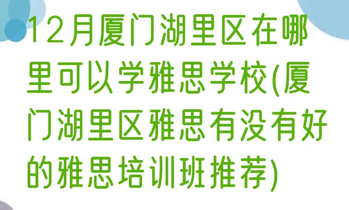 十大12月厦门湖里区在哪里可以学雅思学校(厦门湖里区雅思有没有好的雅思培训班推荐)排行榜