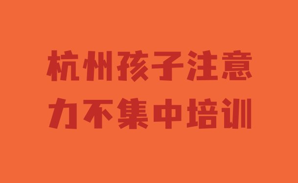 十大2024年杭州临安区孩子注意力不集中线下培训班一般多少钱推荐一览排行榜