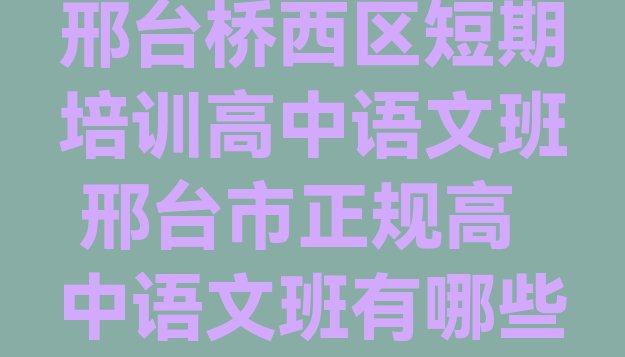 十大邢台桥西区短期培训高中语文班 邢台市正规高中语文班有哪些排行榜