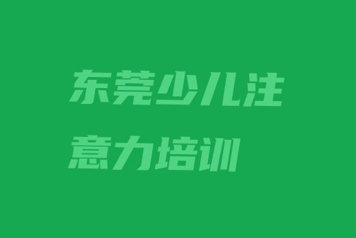 12月值得关注的东莞儿童注意力不集中培训机构排行榜(东莞儿童注意力不集中教育培训哪里好)