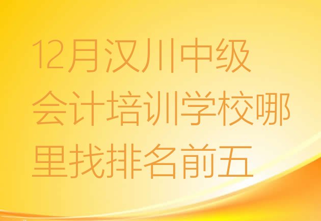 十大12月汉川中级会计培训学校哪里找排名前五排行榜