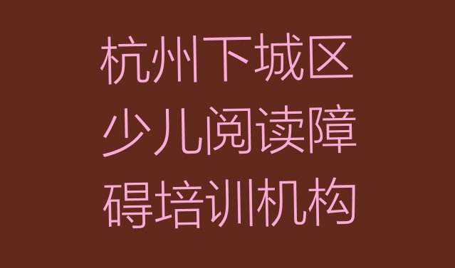 十大2024年杭州下城区学少儿阅读障碍一般需要多长时间完成 杭州下城区少儿阅读障碍培训多少钱一节课合适排行榜