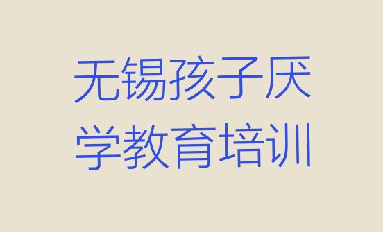 十大无锡梁溪区孩子厌学教育培训有哪些课程(无锡上马墩街道专业孩子厌学教育培训学费)排行榜