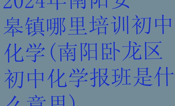 2024年南阳安皋镇哪里培训初中化学(南阳卧龙区初中化学报班是什么意思)”