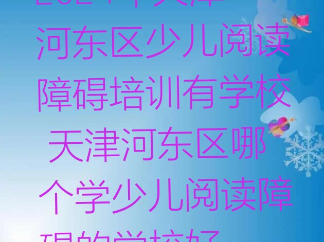 十大2024年天津河东区少儿阅读障碍培训有学校 天津河东区哪个学少儿阅读障碍的学校好排行榜