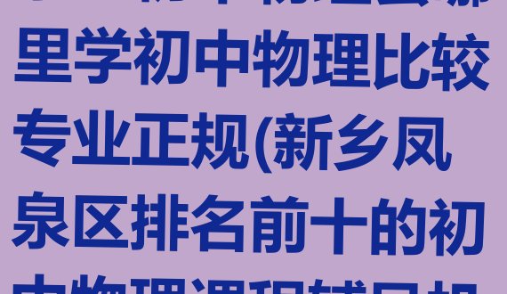 十大2024年新乡凤泉区初中物理去哪里学初中物理比较专业正规(新乡凤泉区排名前十的初中物理课程辅导机构)排行榜