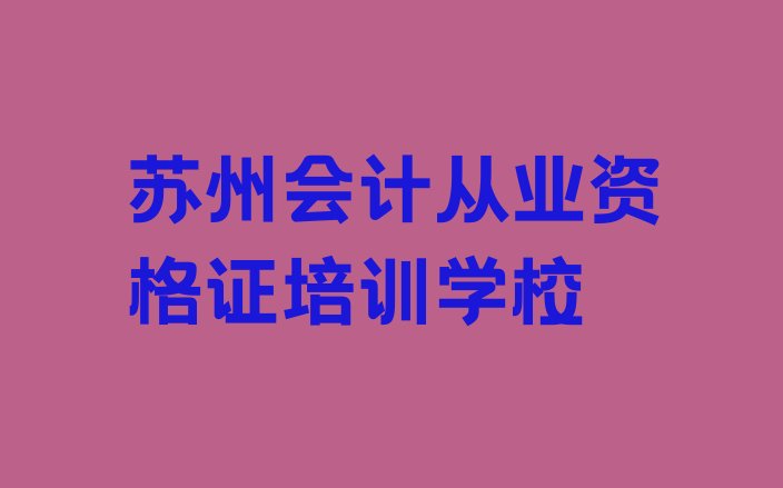 十大2024年苏州姑苏区会计从业资格证学校培训哪里好点名单一览排行榜