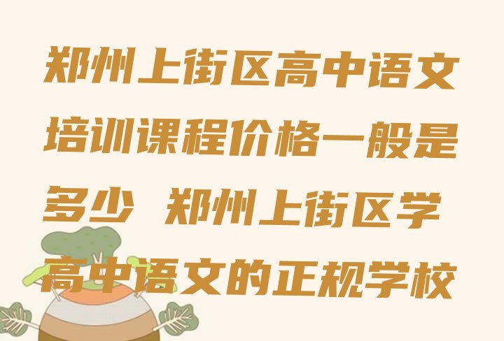 郑州上街区高中语文培训课程价格一般是多少 郑州上街区学高中语文的正规学校