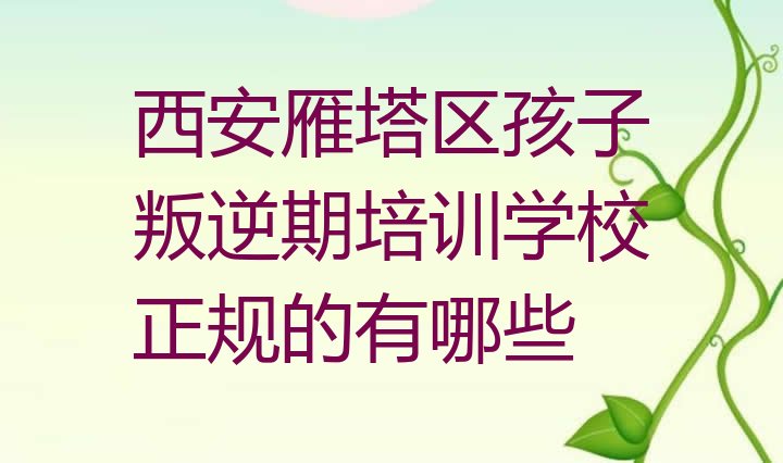 十大西安雁塔区孩子叛逆期培训学校正规的有哪些排行榜