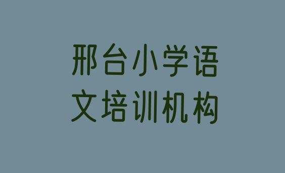 十大邢台小学语文培训要选择哪里的学校 邢台桥东区小学语文培训学校哪里好排行榜