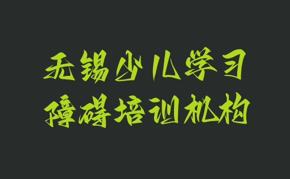 十大2024年无锡新吴区学少儿学习障碍学校哪个好排行榜