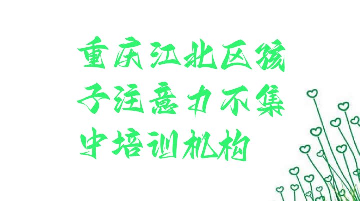 十大2024年重庆江北区孩子注意力不集中培训学校学费多少钱啊?排行榜