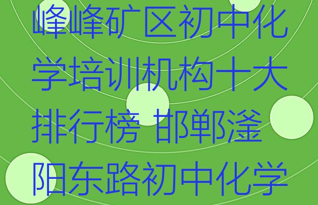 十大2024年邯郸峰峰矿区初中化学培训机构十大排行榜 邯郸滏阳东路初中化学培训班多少钱排行榜