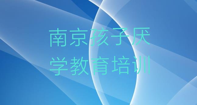 十大12月南京秦淮区零基础学孩子厌学教育好学吗 南京秦淮区孩子厌学教育培训课程价格一般是多少排行榜