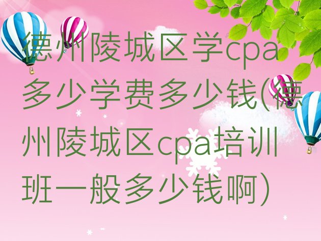 德州陵城区学cpa多少学费多少钱(德州陵城区cpa培训班一般多少钱啊)