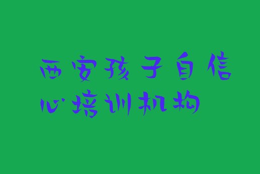 十大2024年西安新城区孩子自信心西安线下培训班报名(西安新城区孩子自信心短期培训班)排行榜