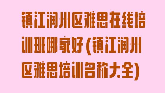 十大镇江润州区雅思在线培训班哪家好(镇江润州区雅思培训名称大全)排行榜