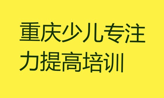 十大重庆永川区学少儿专注力提高速成班多长时间能学会推荐一览排行榜