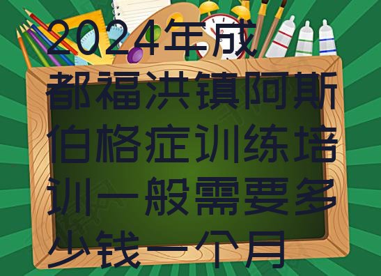 十大2024年成都福洪镇阿斯伯格症训练培训一般需要多少钱一个月排行榜