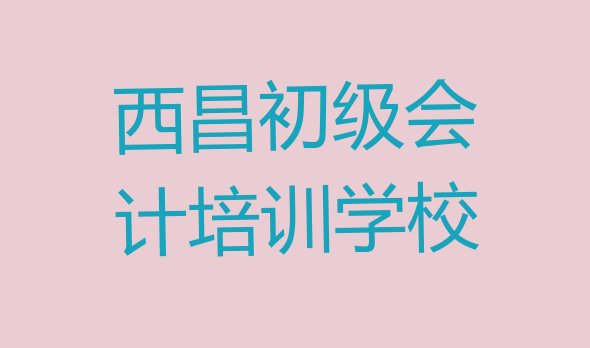 十大2024年西昌初级会计速成班学费多少排名一览表排行榜