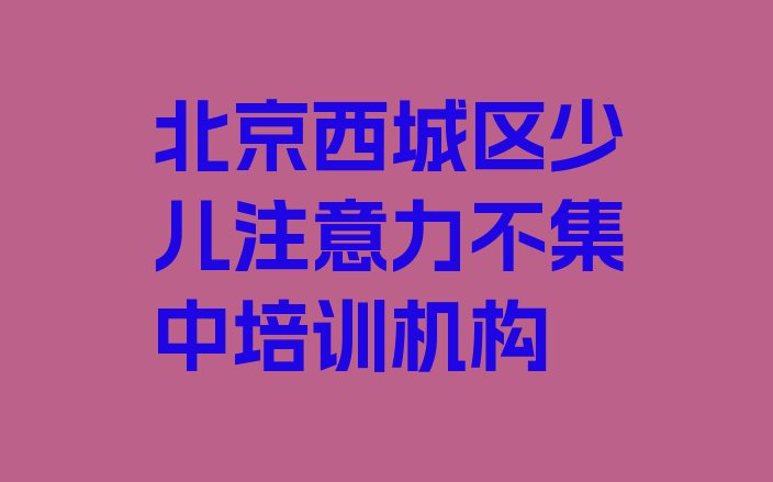 十大北京西城区学少儿注意力不集中去哪里学比较好?排行榜