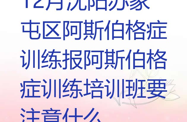 十大12月沈阳苏家屯区阿斯伯格症训练报阿斯伯格症训练培训班要注意什么排行榜