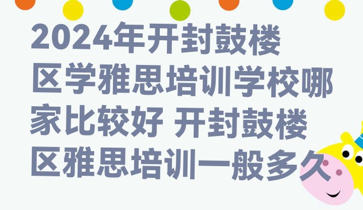 十大2024年开封鼓楼区学雅思培训学校哪家比较好 开封鼓楼区雅思培训一般多久排行榜