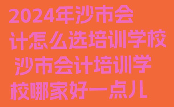 2024年沙市会计怎么选培训学校 沙市会计培训学校哪家好一点儿”