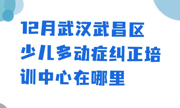 十大12月武汉武昌区少儿多动症纠正培训中心在哪里排行榜