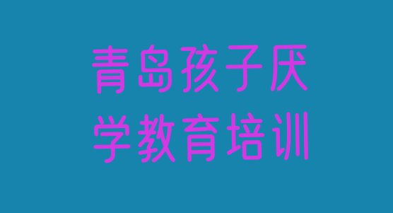 十大青岛黄岛区孩子厌学教育学校正规学校(青岛黄岛区学孩子厌学教育学校哪里好)排行榜