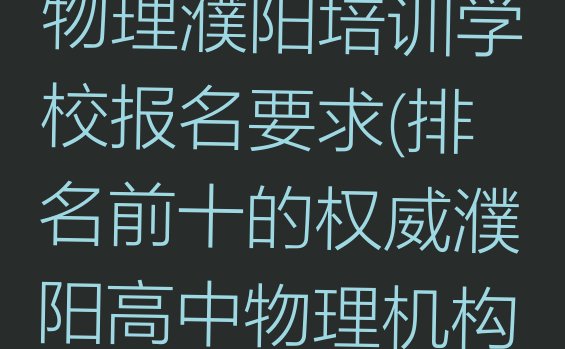 十大濮阳华龙区高中物理濮阳培训学校报名要求(排名前十的权威濮阳高中物理机构推荐)排行榜