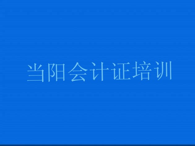 十大当阳会计证一般学多久合适(当阳国内知名会计证培训学校)排行榜