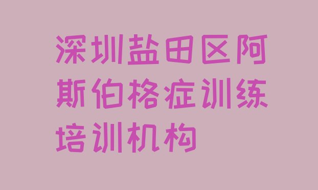 十大2024年深圳盐田区阿斯伯格症训练培训班费用标准学费一般多少排行榜