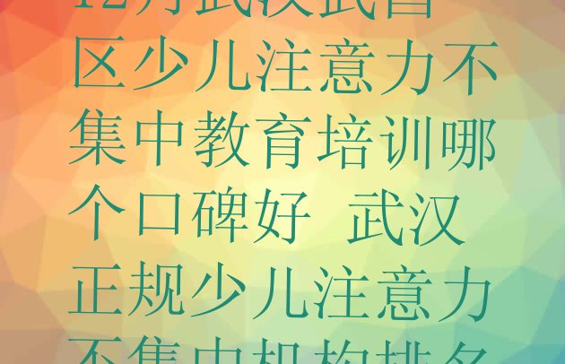 十大12月武汉武昌区少儿注意力不集中教育培训哪个口碑好 武汉正规少儿注意力不集中机构排名排行榜