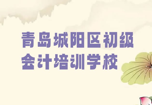 十大2024年青岛城阳区初级会计培训什么专业好 青岛城阳区初级会计培训班附近那里有排行榜