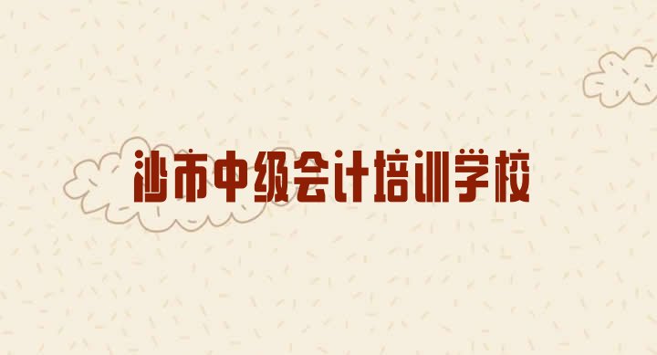 十大沙市中级会计培训期最长多久实力排名名单排行榜