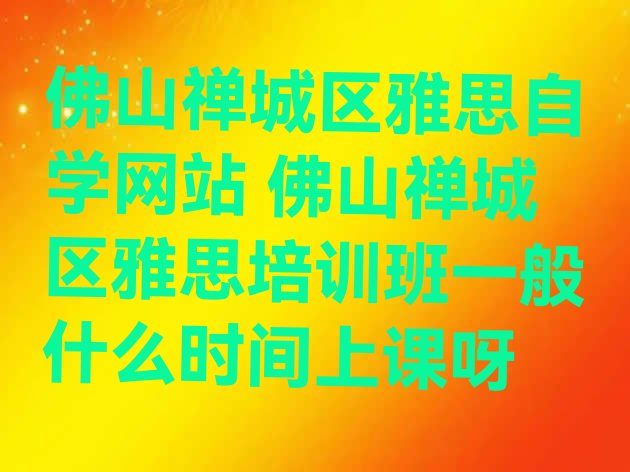 十大佛山禅城区雅思自学网站 佛山禅城区雅思培训班一般什么时间上课呀排行榜