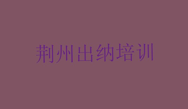 十大2024年荆州荆州区报个出纳培训班多少钱排名top10排行榜