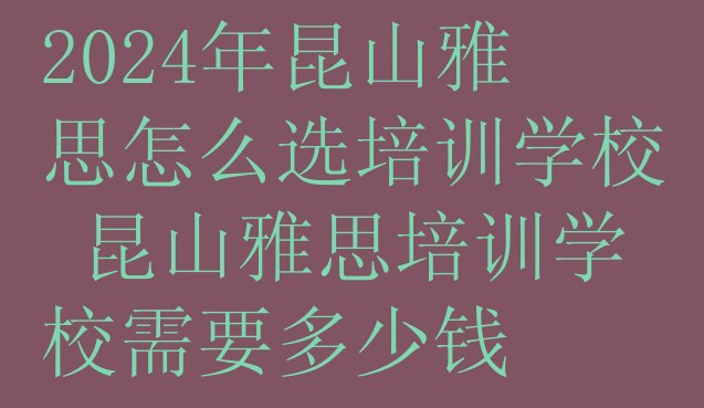 十大2024年昆山雅思怎么选培训学校 昆山雅思培训学校需要多少钱排行榜