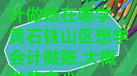 十大黄石铁山区学会计做账在哪学 黄石铁山区想学会计做账,大概学费多少排行榜