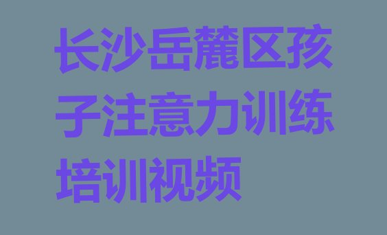 十大长沙岳麓区孩子注意力训练培训视频排行榜