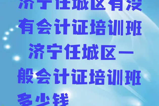 十大济宁任城区有没有会计证培训班 济宁任城区一般会计证培训班多少钱排行榜