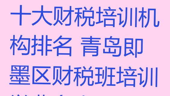 十大2024年青岛十大财税培训机构排名 青岛即墨区财税班培训学费多少排行榜